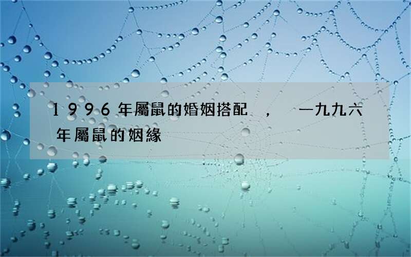 1996年屬鼠的婚姻搭配，一九九六年屬鼠的姻緣
